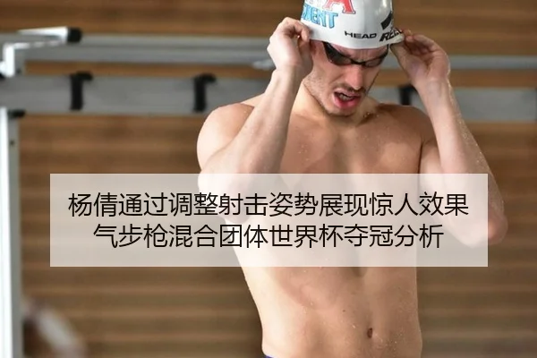 杨倩通过调整射击姿势展现惊人效果 气步枪混合团体世界杯夺冠分析