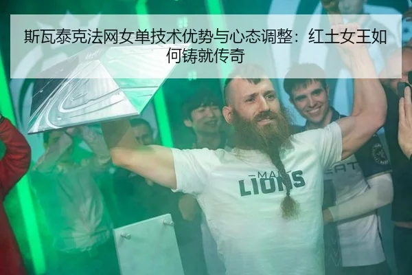 斯瓦泰克法网女单技术优势与心态调整：红土女王如何铸就传奇