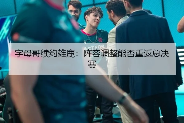 字母哥续约雄鹿：阵容调整能否重返总决赛