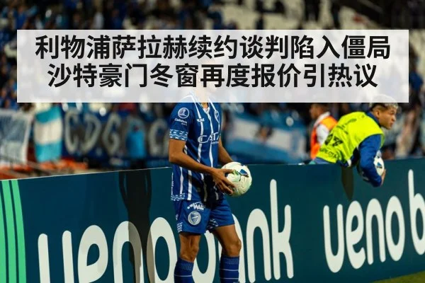 利物浦萨拉赫续约谈判陷入僵局沙特豪门冬窗再度报价引热议